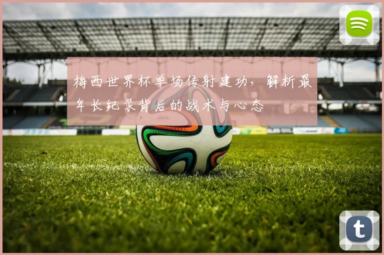 梅西世界杯单场传射建功，解析最年长纪录背后的战术与心态