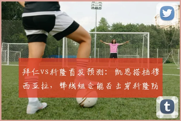 拜仁vs科隆首发预测：凯恩搭档穆西亚拉，锋线组合能否击穿科隆防线？