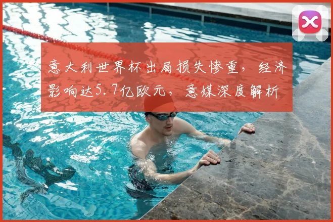 意大利世界杯出局损失惨重，经济影响达5.7亿欧元，意媒深度解析