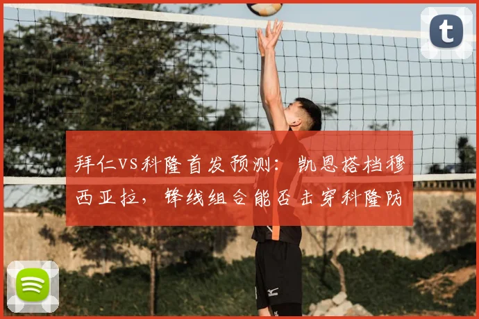 拜仁vs科隆首发预测：凯恩搭档穆西亚拉，锋线组合能否击穿科隆防线？