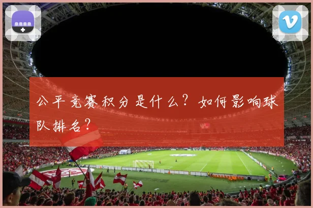 公平竞赛积分是什么？如何影响球队排名？