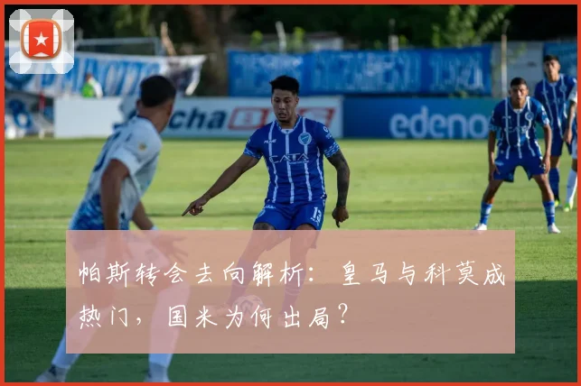 帕斯转会去向解析：皇马与科莫成热门，国米为何出局？