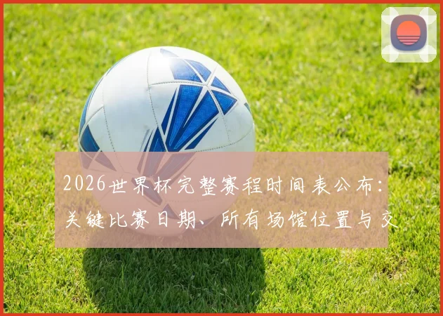 2026世界杯完整赛程时间表公布：关键比赛日期、所有场馆位置与交通指南详解