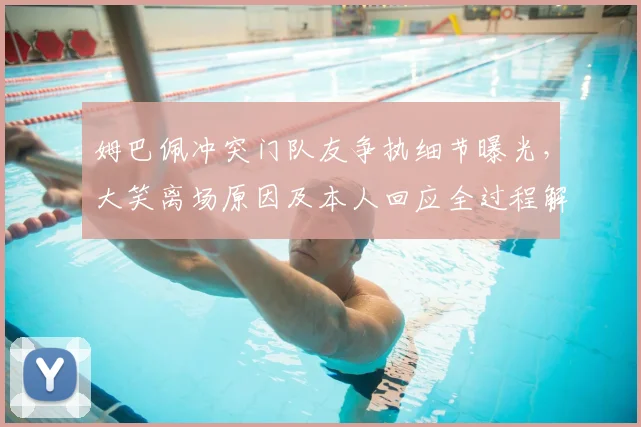 姆巴佩冲突门队友争执细节曝光，大笑离场原因及本人回应全过程解析