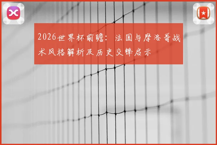 2026世界杯前瞻：法国与摩洛哥战术风格解析及历史交锋启示