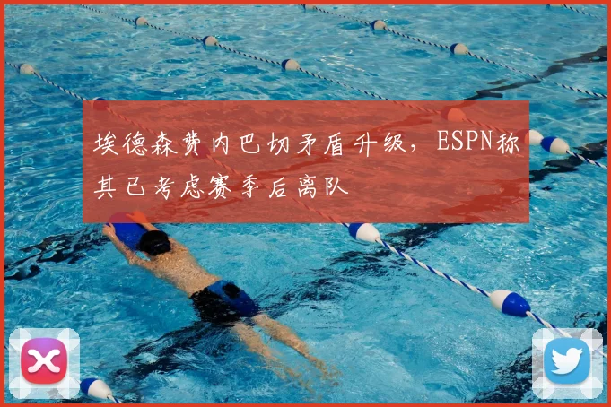 埃德森费内巴切矛盾升级，ESPN称其已考虑赛季后离队