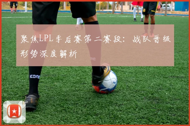 聚焦LPL季后赛第二赛段:战队晋级形势深度解析