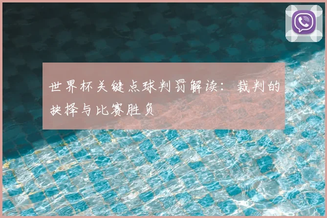 世界杯关键点球判罚解读：裁判的抉择与比赛胜负