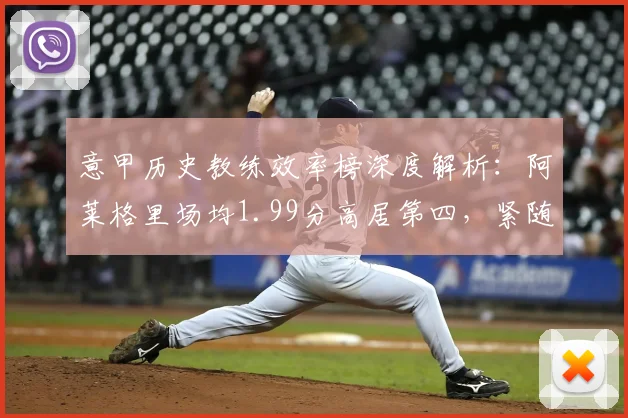 意甲历史教练效率榜深度解析：阿莱格里场均1.99分高居第四，紧随意甲三大传奇