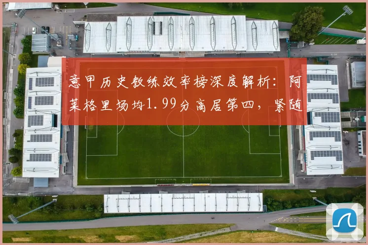 意甲历史教练效率榜深度解析：阿莱格里场均1.99分高居第四，紧随意甲三大传奇