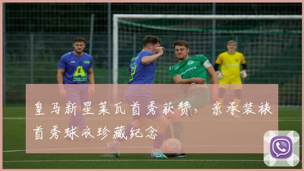 皇马新星莱瓦首秀获赞，亲承装裱首秀球衣珍藏纪念