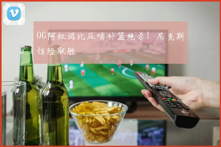 OG阿奴诺比压哨补篮绝杀！尼克斯惊险取胜