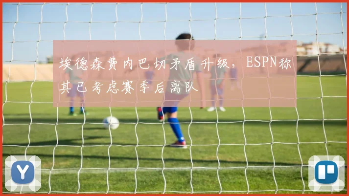 埃德森费内巴切矛盾升级，ESPN称其已考虑赛季后离队