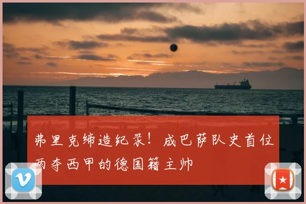 弗里克缔造纪录！成巴萨队史首位两夺西甲的德国籍主帅