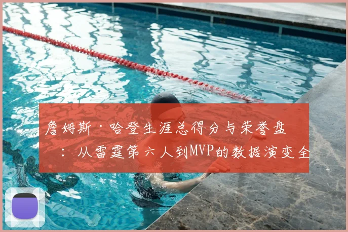 詹姆斯·哈登生涯总得分与荣誉盘点：从雷霆第六人到MVP的数据演变全解析