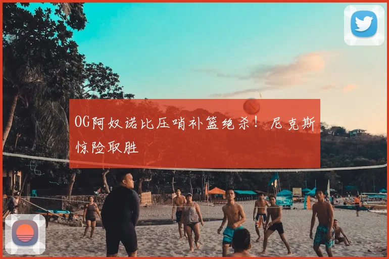 OG阿奴诺比压哨补篮绝杀！尼克斯惊险取胜