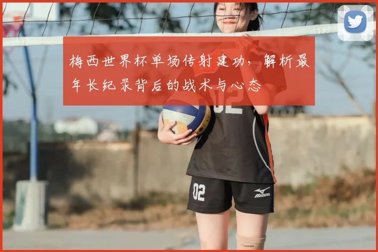 梅西世界杯单场传射建功，解析最年长纪录背后的战术与心态