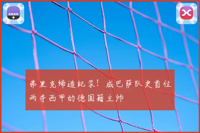 弗里克缔造纪录！成巴萨队史首位两夺西甲的德国籍主帅