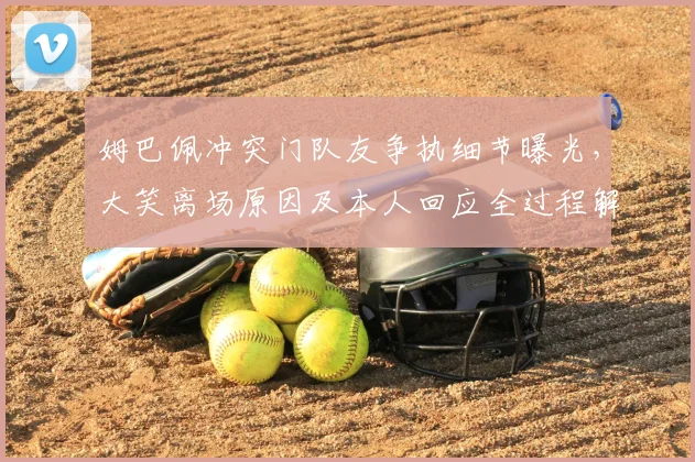 姆巴佩冲突门队友争执细节曝光，大笑离场原因及本人回应全过程解析