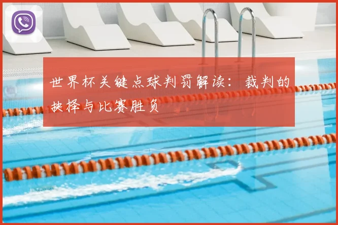 世界杯关键点球判罚解读：裁判的抉择与比赛胜负