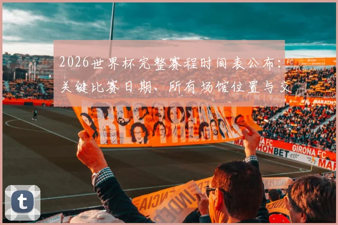 2026世界杯完整赛程时间表公布：关键比赛日期、所有场馆位置与交通指南详解