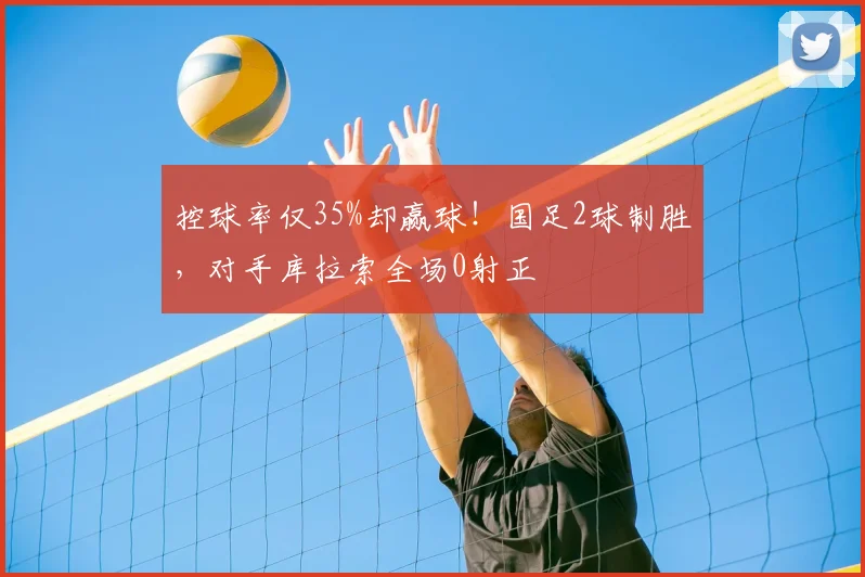 控球率仅35%却赢球！国足2球制胜，对手库拉索全场0射正