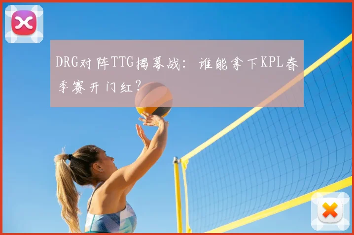 DRG对阵TTG揭幕战：谁能拿下KPL春季赛开门红？