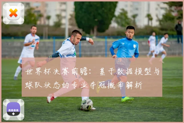 世界杯决赛前瞻：基于数据模型与球队状态的专业夺冠概率解析
